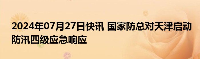 2024年07月27日快讯 国家防总对天津启动防汛四级应急响应