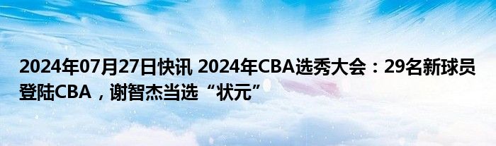 2024年07月27日快讯 2024年CBA选秀大会：29名新球员登陆CBA，谢智杰当选“状元”