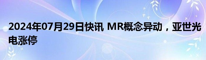 2024年07月29日快讯 MR概念异动，亚世光电涨停