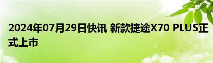 2024年07月29日快讯 新款捷途X70 PLUS正式上市