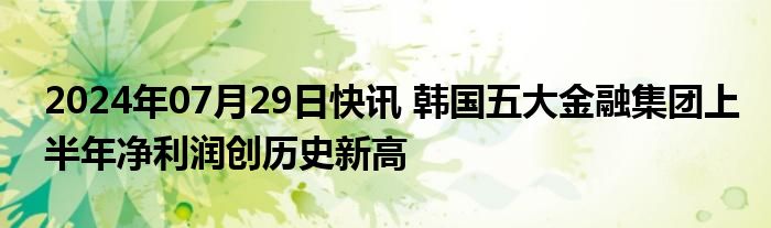 2024年07月29日快讯 韩国五大金融集团上半年净利润创历史新高