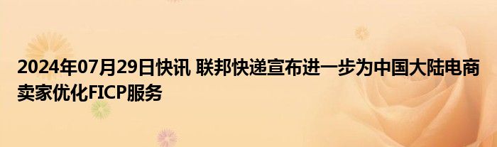 2024年07月29日快讯 联邦快递宣布进一步为中国大陆电商卖家优化FICP服务