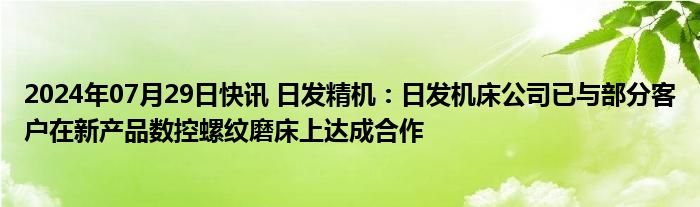 2024年07月29日快讯 日发精机：日发机床公司已与部分客户在新产品数控螺纹磨床上达成合作