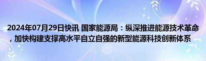 2024年07月29日快讯 国家能源局：纵深推进能源技术革命，加快构建支撑高水平自立自强的新型能源科技创新体系