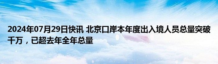 2024年07月29日快讯 北京口岸本年度出入境人员总量突破千万，已超去年全年总量