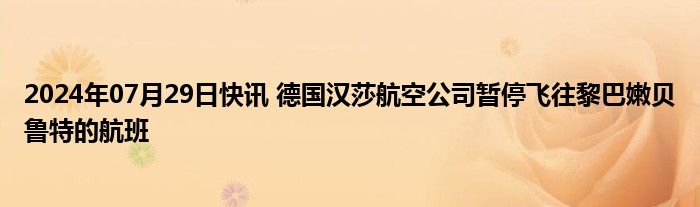 2024年07月29日快讯 德国汉莎航空公司暂停飞往黎巴嫩贝鲁特的航班