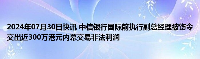 2024年07月30日快讯 中信银行国际前执行副总经理被饬令交出近300万港元内幕交易非法利润