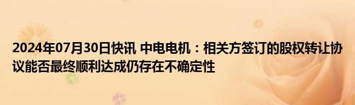 2024年07月30日快讯 中电电机：相关方签订的股权转让协议能否最终顺利达成仍存在不确定性