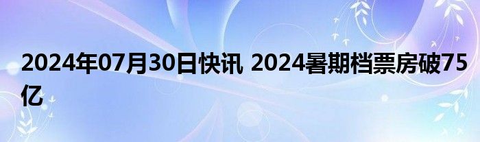 2024年07月30日快讯 2024暑期档票房破75亿