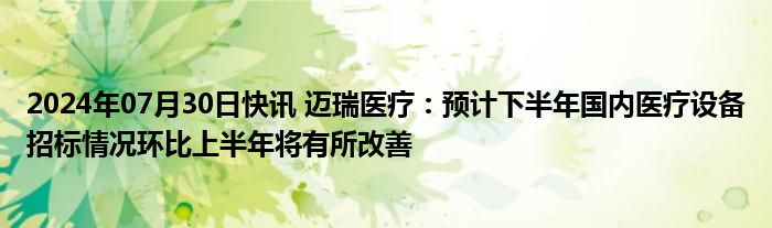 2024年07月30日快讯 迈瑞医疗：预计下半年国内医疗设备招标情况环比上半年将有所改善