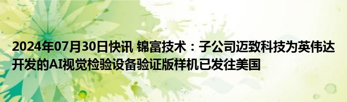 2024年07月30日快讯 锦富技术：子公司迈致科技为英伟达开发的AI视觉检验设备验证版样机已发往美国