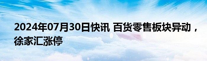 2024年07月30日快讯 百货零售板块异动，徐家汇涨停