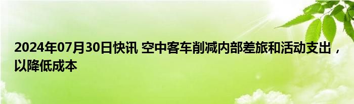 2024年07月30日快讯 空中客车削减内部差旅和活动支出，以降低成本