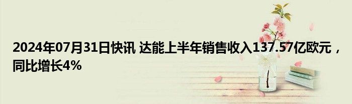 2024年07月31日快讯 达能上半年销售收入137.57亿欧元，同比增长4%