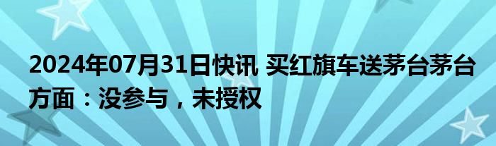 2024年07月31日快讯 买红旗车送茅台茅台方面：没参与，未授权