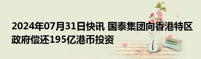 2024年07月31日快讯 国泰集团向香港特区政府偿还195亿港币投资