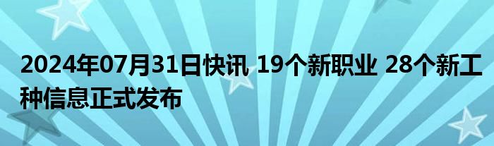 2024年07月31日快讯 19个新职业 28个新工种信息正式发布