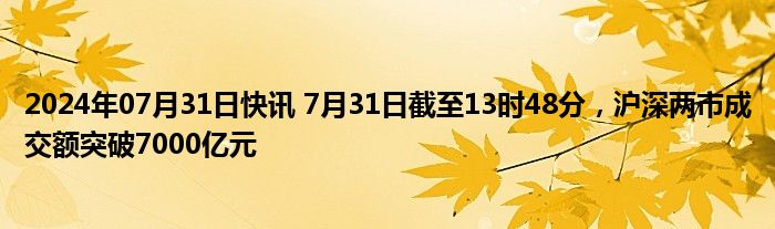 2024年07月31日快讯 7月31日截至13时48分，沪深两市成交额突破7000亿元