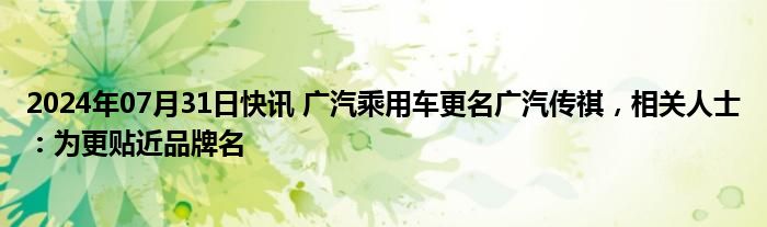 2024年07月31日快讯 广汽乘用车更名广汽传祺，相关人士：为更贴近品牌名