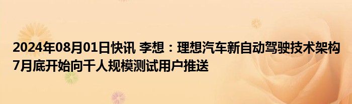 2024年08月01日快讯 李想：理想汽车新自动驾驶技术架构7月底开始向千人规模测试用户推送