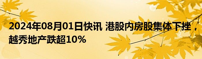 2024年08月01日快讯 港股内房股集体下挫，越秀地产跌超10%