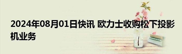 2024年08月01日快讯 欧力士收购松下投影机业务