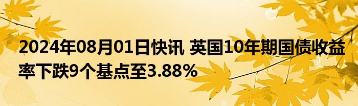 2024年08月01日快讯 英国10年期国债收益率下跌9个基点至3.88%