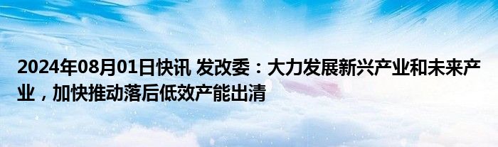 2024年08月01日快讯 发改委：大力发展新兴产业和未来产业，加快推动落后低效产能出清