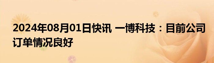 2024年08月01日快讯 一博科技：目前公司订单情况良好