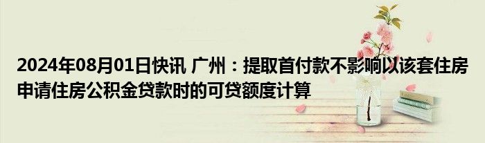 2024年08月01日快讯 广州：提取首付款不影响以该套住房申请住房公积金贷款时的可贷额度计算