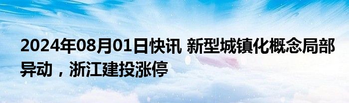 2024年08月01日快讯 新型城镇化概念局部异动，浙江建投涨停