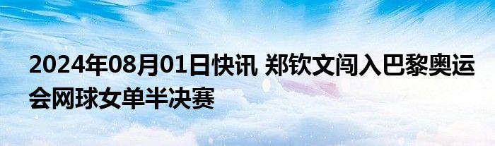 2024年08月01日快讯 郑钦文闯入巴黎奥运会网球女单半决赛