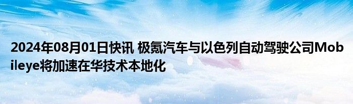 2024年08月01日快讯 极氪汽车与以色列自动驾驶公司Mobileye将加速在华技术本地化