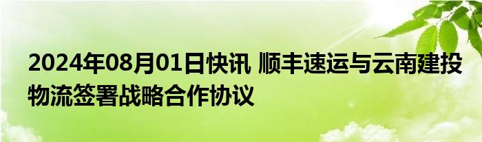 2024年08月01日快讯 顺丰速运与云南建投物流签署战略合作协议