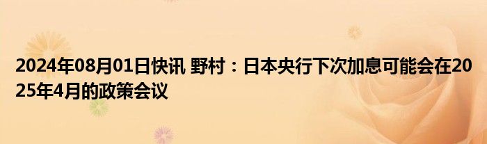 2024年08月01日快讯 野村：日本央行下次加息可能会在2025年4月的政策会议