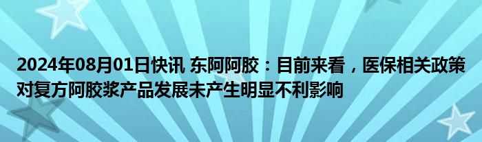 2024年08月01日快讯 东阿阿胶：目前来看，医保相关政策对复方阿胶浆产品发展未产生明显不利影响