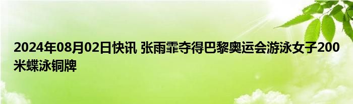 2024年08月02日快讯 张雨霏夺得巴黎奥运会游泳女子200米蝶泳铜牌