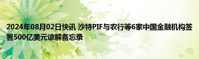 2024年08月02日快讯 沙特PIF与农行等6家中国金融机构签署500亿美元谅解备忘录