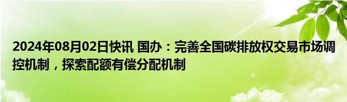 2024年08月02日快讯 国办：完善全国碳排放权交易市场调控机制，探索配额有偿分配机制