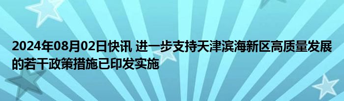 2024年08月02日快讯 进一步支持天津滨海新区高质量发展的若干政策措施已印发实施