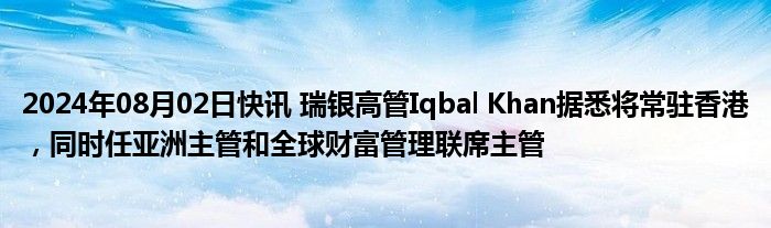 2024年08月02日快讯 瑞银高管Iqbal Khan据悉将常驻香港，同时任亚洲主管和全球财富管理联席主管