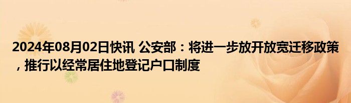 2024年08月02日快讯 公安部：将进一步放开放宽迁移政策，推行以经常居住地登记户口制度