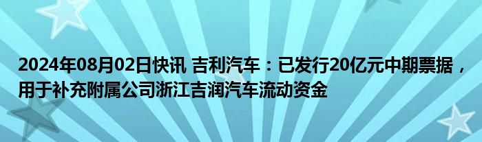 2024年08月02日快讯 吉利汽车：已发行20亿元中期票据，用于补充附属公司浙江吉润汽车流动资金