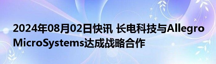 2024年08月02日快讯 长电科技与Allegro MicroSystems达成战略合作