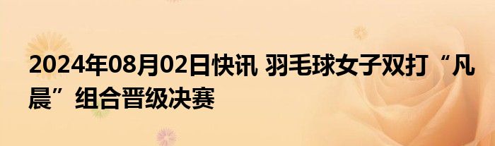 2024年08月02日快讯 羽毛球女子双打“凡晨”组合晋级决赛