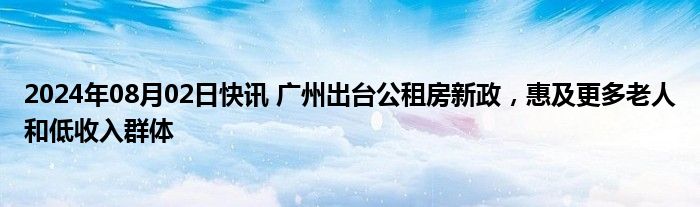 2024年08月02日快讯 广州出台公租房新政，惠及更多老人和低收入群体