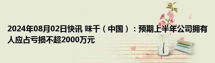 2024年08月02日快讯 味千（中国）：预期上半年公司拥有人应占亏损不超2000万元