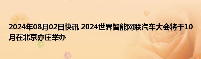 2024年08月02日快讯 2024世界智能网联汽车大会将于10月在北京亦庄举办