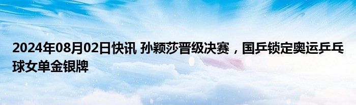 2024年08月02日快讯 孙颖莎晋级决赛，国乒锁定奥运乒乓球女单金银牌