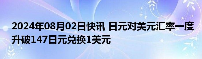 2024年08月02日快讯 日元对美元汇率一度升破147日元兑换1美元